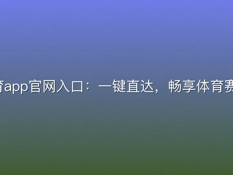 米6体育app官网入口：一键直达，畅享体育赛事直播